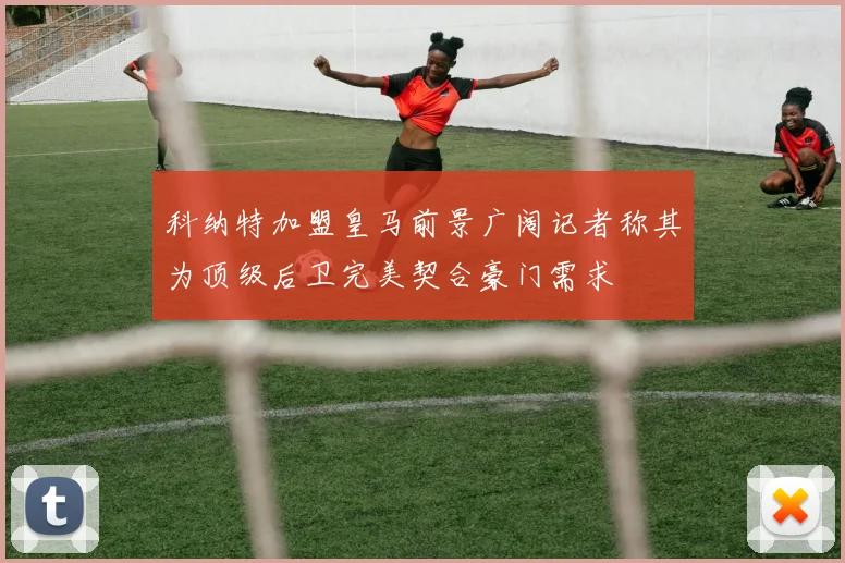 科纳特加盟皇马前景广阔记者称其为顶级后卫完美契合豪门需求