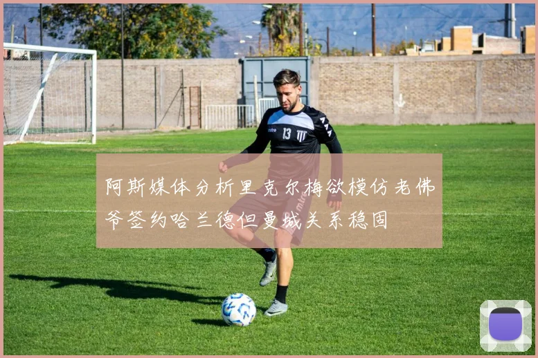 阿斯媒体分析里克尔梅欲模仿老佛爷签约哈兰德但曼城关系稳固
