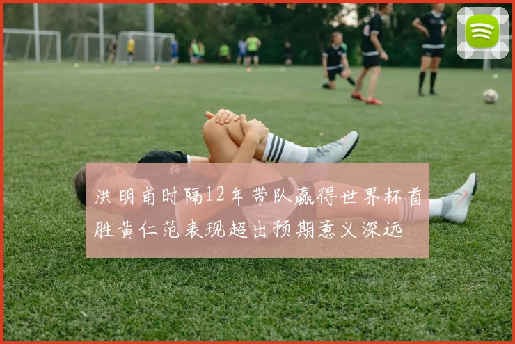 洪明甫时隔12年带队赢得世界杯首胜黄仁范表现超出预期意义深远
