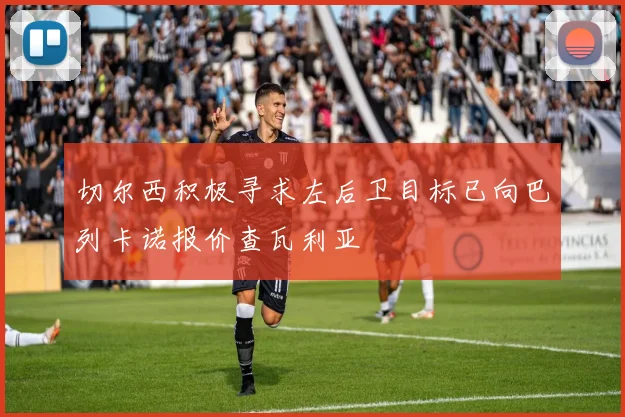 切尔西积极寻求左后卫目标已向巴列卡诺报价查瓦利亚