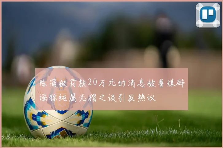 陈蒲被罚款20万元的消息被鲁媒辟谣称纯属无稽之谈引发热议