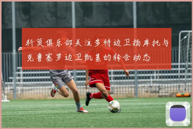 科莫俱乐部关注多特边卫扬库托与克鲁塞罗边卫凯基的转会动态