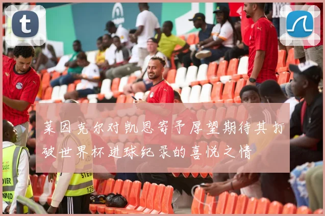 莱因克尔对凯恩寄予厚望期待其打破世界杯进球纪录的喜悦之情