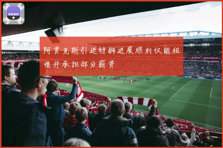 阿贾克斯引进特狮进展顺利仅能租借并承担部分薪资