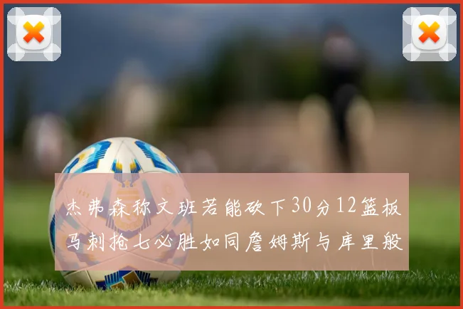 杰弗森称文班若能砍下30分12篮板马刺抢七必胜如同詹姆斯与库里般出色