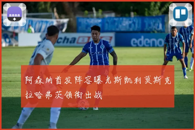 阿森纳首发阵容曝光斯凯利莫斯克拉哈弗茨领衔出战