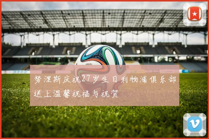 努涅斯庆祝27岁生日利物浦俱乐部送上温馨祝福与祝贺