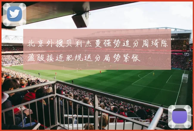 北京外援贝利杰曼强势追分周琦陈盈骏接连犯规送分局势紧张