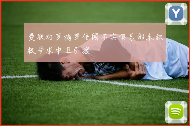 曼联对罗梅罗传闻不实俱乐部未积极寻求中卫引援