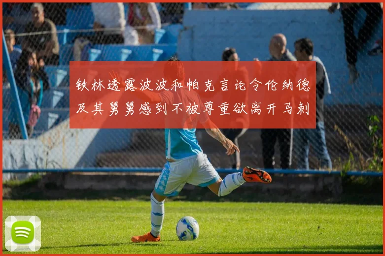 铁林透露波波和帕克言论令伦纳德及其舅舅感到不被尊重欲离开马刺