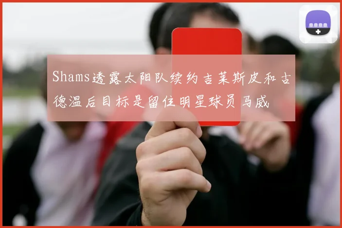 Shams透露太阳队续约吉莱斯皮和古德温后目标是留住明星球员马威