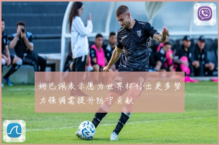 姆巴佩表示愿为世界杯付出更多努力强调需提升防守贡献