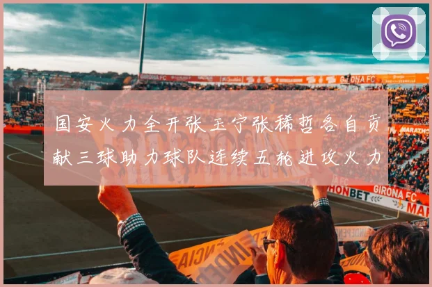 国安火力全开张玉宁张稀哲各自贡献三球助力球队连续五轮进攻火力猛增