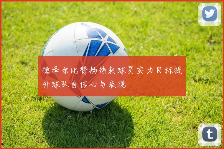 德泽尔比赞扬热刺球员实力目标提升球队自信心与表现
