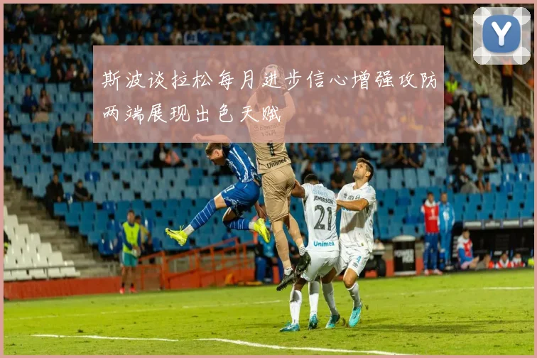 斯波谈拉松每月进步信心增强攻防两端展现出色天赋