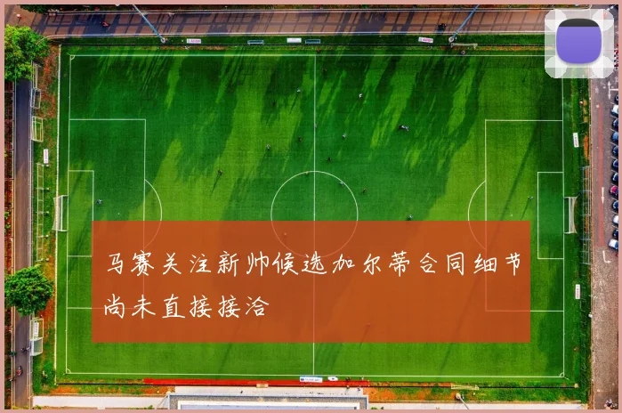 马赛关注新帅候选加尔蒂合同细节尚未直接接洽