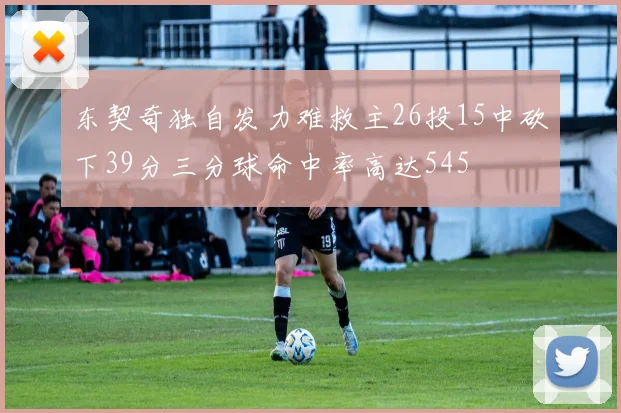 东契奇独自发力难救主26投15中砍下39分三分球命中率高达545