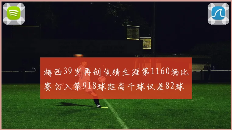 梅西39岁再创佳绩生涯第1160场比赛打入第918球距离千球仅差82球