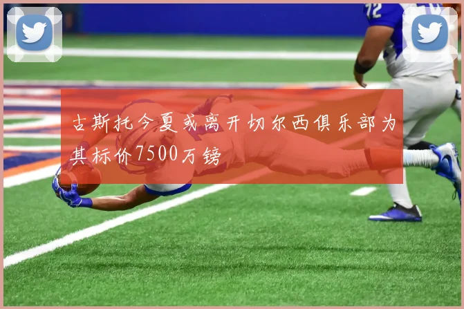 古斯托今夏或离开切尔西俱乐部为其标价7500万镑