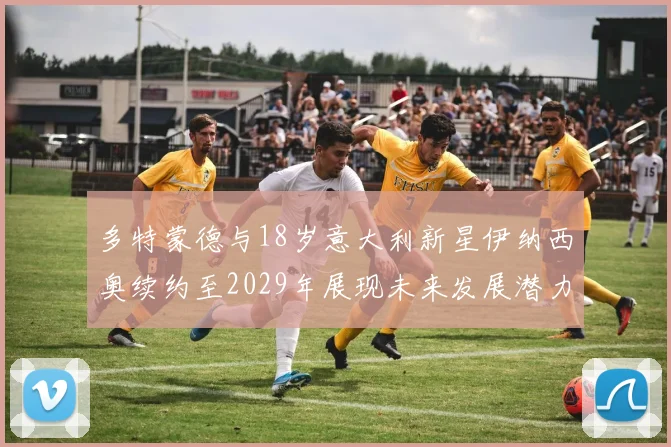 多特蒙德与18岁意大利新星伊纳西奥续约至2029年展现未来发展潜力