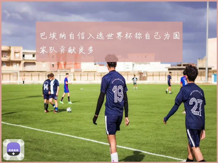 巴埃纳自信入选世界杯称自己为国家队贡献良多