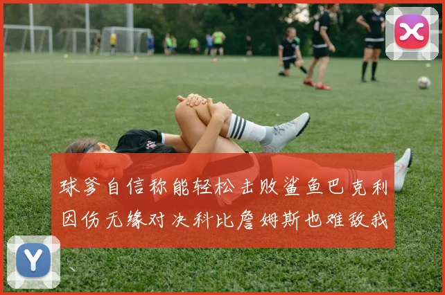 球爹自信称能轻松击败鲨鱼巴克利因伤无缘对决科比詹姆斯也难敌我