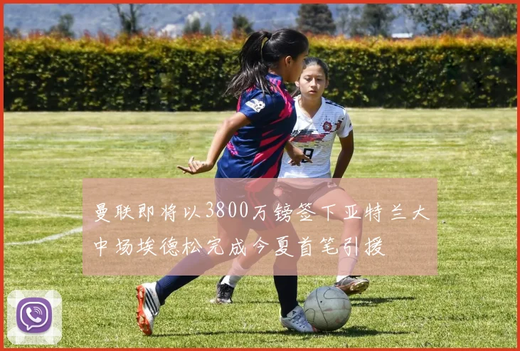 曼联即将以3800万镑签下亚特兰大中场埃德松完成今夏首笔引援