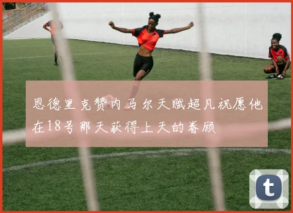 恩德里克赞内马尔天赋超凡祝愿他在18号那天获得上天的眷顾