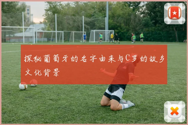 探秘葡萄牙的名字由来与C罗的故乡文化背景