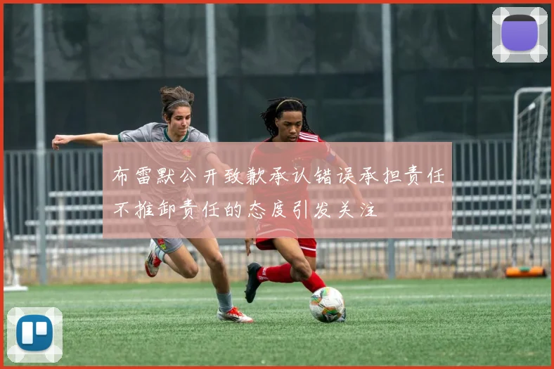 布雷默公开致歉承认错误承担责任不推卸责任的态度引发关注