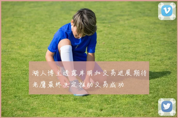 湖人博主透露库明加交易进展期待老鹰最终决定推动交易成功