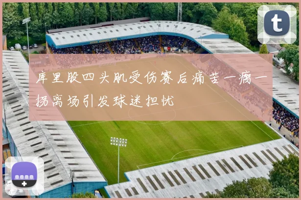 库里股四头肌受伤赛后痛苦一瘸一拐离场引发球迷担忧
