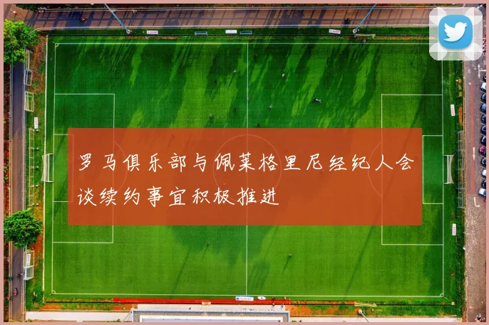罗马俱乐部与佩莱格里尼经纪人会谈续约事宜积极推进