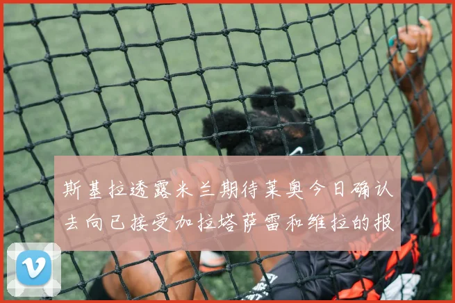 斯基拉透露米兰期待莱奥今日确认去向已接受加拉塔萨雷和维拉的报价