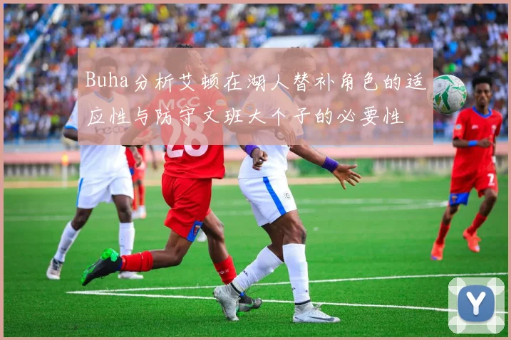 Buha分析艾顿在湖人替补角色的适应性与防守文班大个子的必要性