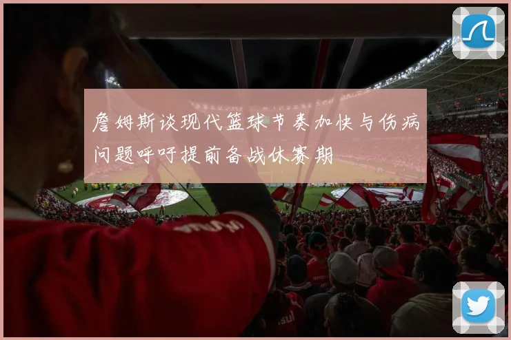 詹姆斯谈现代篮球节奏加快与伤病问题呼吁提前备战休赛期