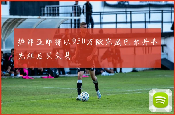 热那亚即将以950万欧完成巴尔丹齐先租后买交易