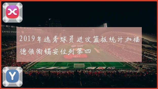 2019年选秀球员进攻篮板统计加福德领衔锡安位列第四